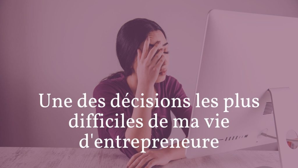 Une des décisions les plus difficiles de ma vie d&rsquo;entrepreneure